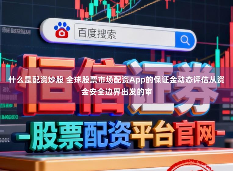 什么是配资炒股 全球股票市场配资App的保证金动态评估从资金安全边界出发的审