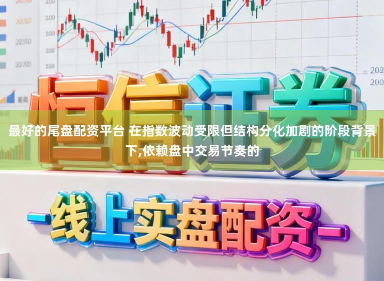 最好的尾盘配资平台 在指数波动受限但结构分化加剧的阶段背景下,依赖盘中交易节奏的