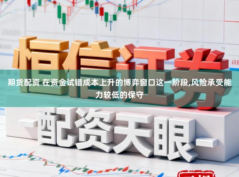 期货配资 在资金试错成本上升的博弈窗口这一阶段,风险承受能力较低的保守