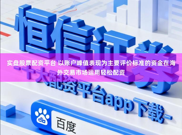 实盘股票配资平台 以账户峰值表现为主要评价标准的资金在海外交易市场运用轻松配资