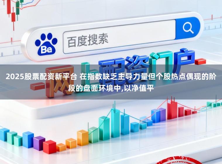 2025股票配资新平台 在指数缺乏主导力量但个股热点偶现的阶段的盘面环境中,以净值平