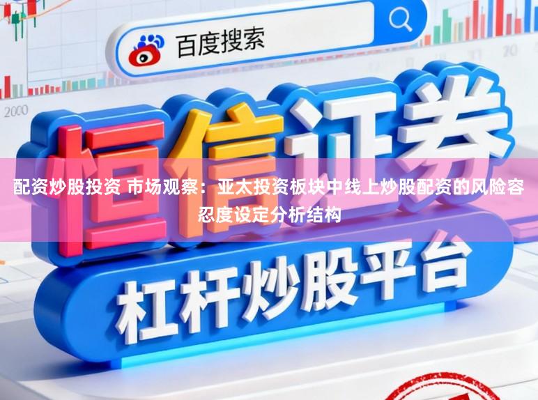 配资炒股投资 市场观察：亚太投资板块中线上炒股配资的风险容忍度设定分析结构