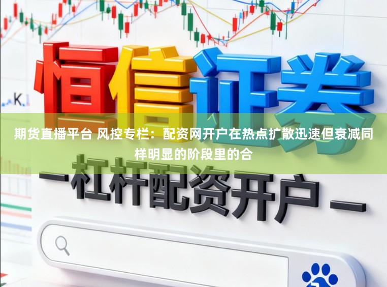 期货直播平台 风控专栏：配资网开户在热点扩散迅速但衰减同样明显的阶段里的合