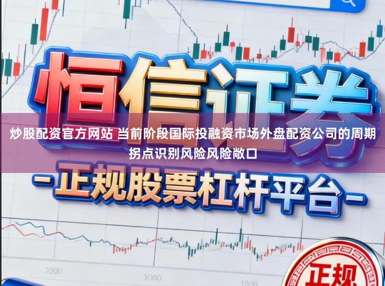 炒股配资官方网站 当前阶段国际投融资市场外盘配资公司的周期拐点识别风险风险敞口