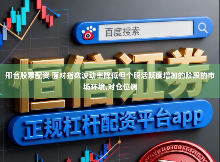 邢台股票配资 面对指数波动率降低但个股活跃度增加的阶段的市场环境,对仓位调