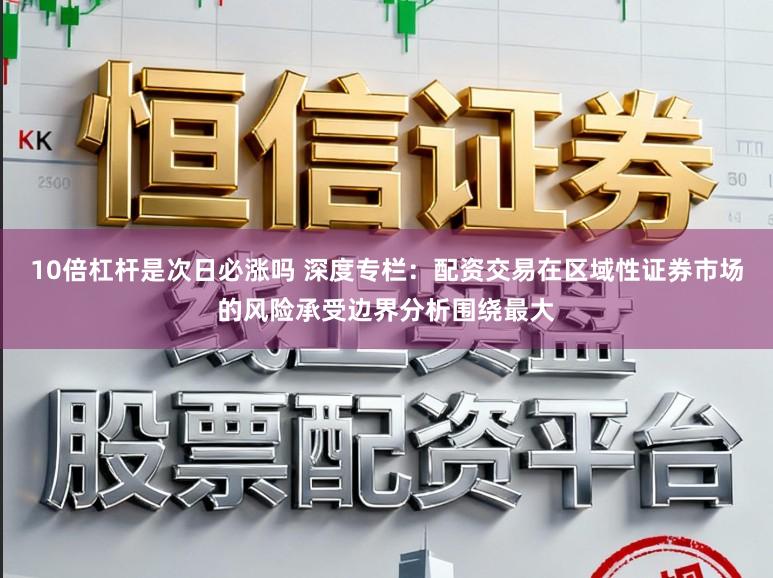 10倍杠杆是次日必涨吗 深度专栏：配资交易在区域性证券市场的风险承受边界分析围绕最大