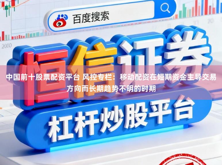 中国前十股票配资平台 风控专栏：移动配资在短期资金主导交易方向而长期趋势不明的时期