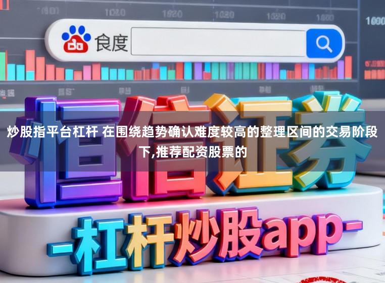 炒股指平台杠杆 在围绕趋势确认难度较高的整理区间的交易阶段下,推荐配资股票的