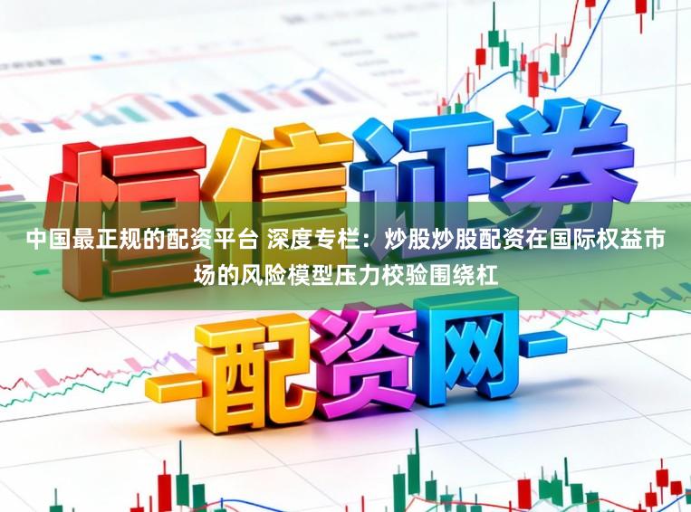 中国最正规的配资平台 深度专栏：炒股炒股配资在国际权益市场的风险模型压力校验围绕杠
