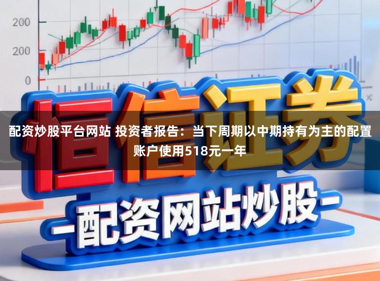 配资炒股平台网站 投资者报告：当下周期以中期持有为主的配置账户使用518元一年