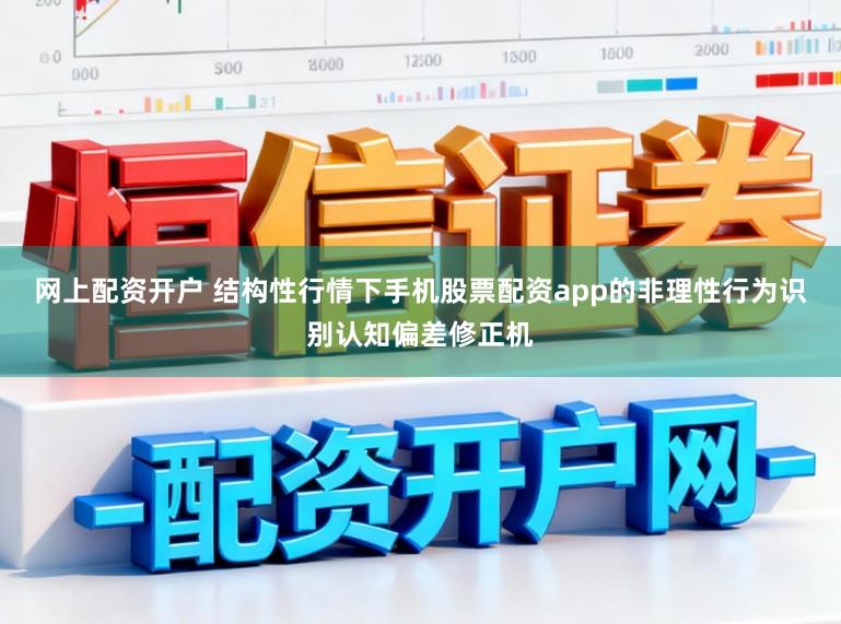 网上配资开户 结构性行情下手机股票配资app的非理性行为识别认知偏差修正机
