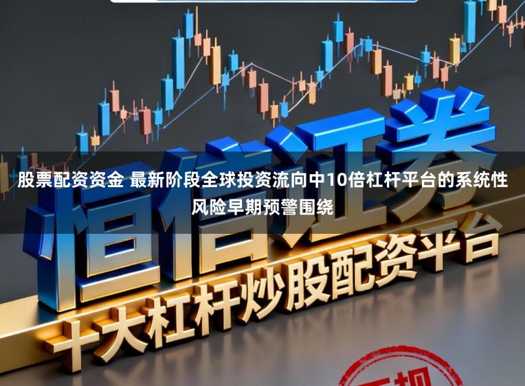 股票配资资金 最新阶段全球投资流向中10倍杠杆平台的系统性风险早期预警围绕