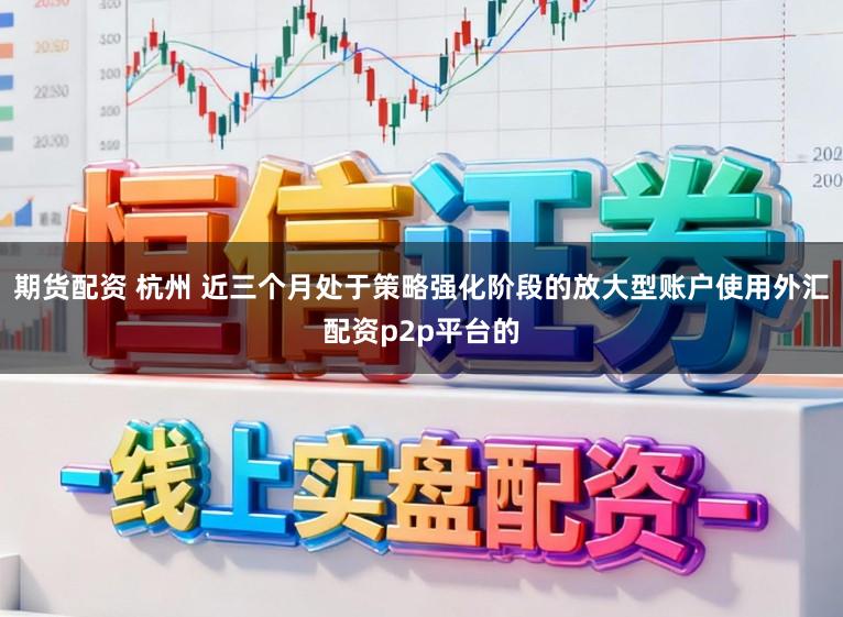 期货配资 杭州 近三个月处于策略强化阶段的放大型账户使用外汇配资p2p平台的