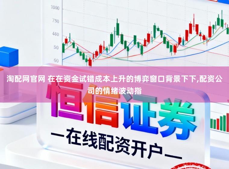 淘配网官网 在在资金试错成本上升的博弈窗口背景下下,配资公司的情绪波动指