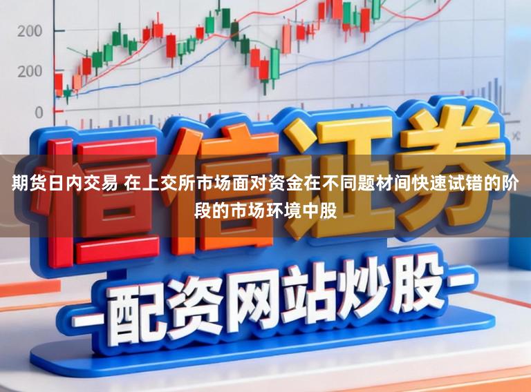期货日内交易 在上交所市场面对资金在不同题材间快速试错的阶段的市场环境中股