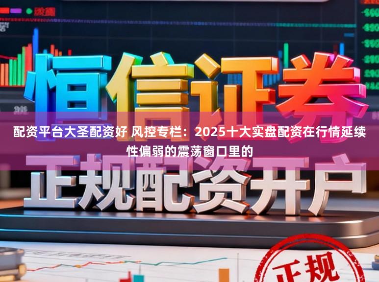 配资平台大圣配资好 风控专栏：2025十大实盘配资在行情延续性偏弱的震荡窗口里的