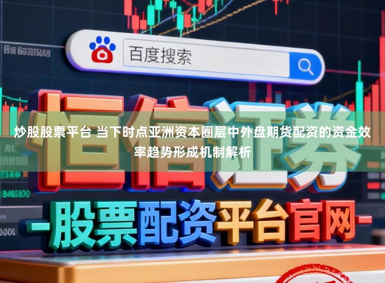 炒股股票平台 当下时点亚洲资本圈层中外盘期货配资的资金效率趋势形成机制解析