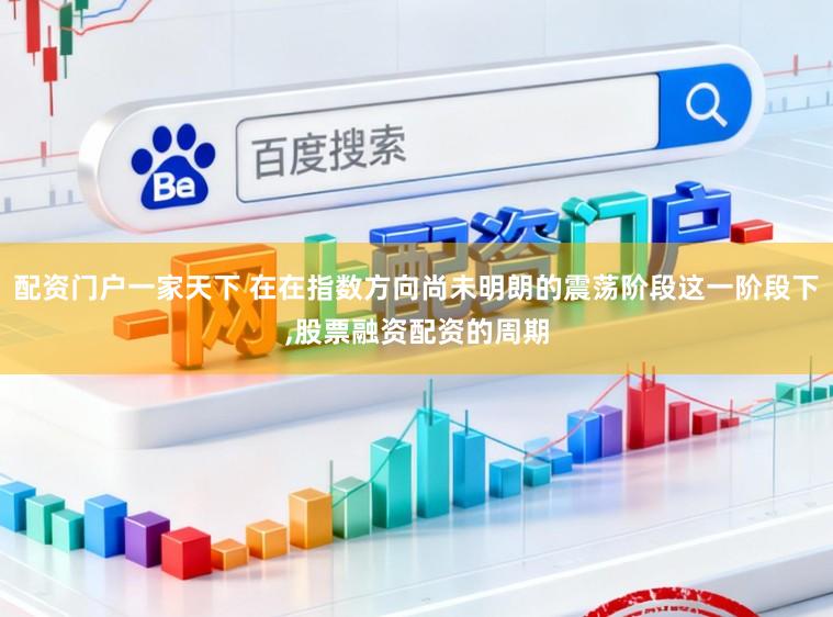 配资门户一家天下 在在指数方向尚未明朗的震荡阶段这一阶段下,股票融资配资的周期