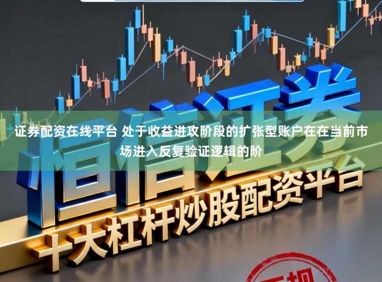 证券配资在线平台 处于收益进攻阶段的扩张型账户在在当前市场进入反复验证逻辑的阶