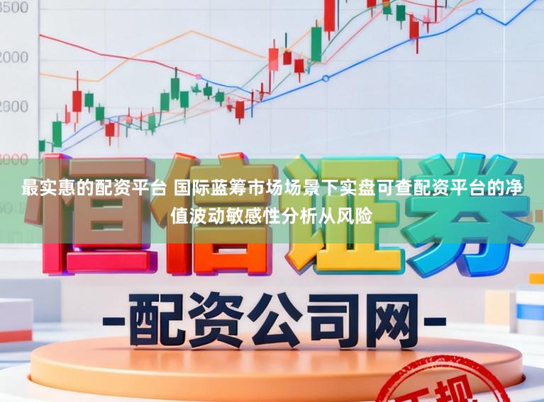 最实惠的配资平台 国际蓝筹市场场景下实盘可查配资平台的净值波动敏感性分析从风险