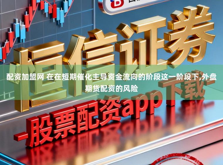 配资加盟网 在在短期催化主导资金流向的阶段这一阶段下,外盘期货配资的风险