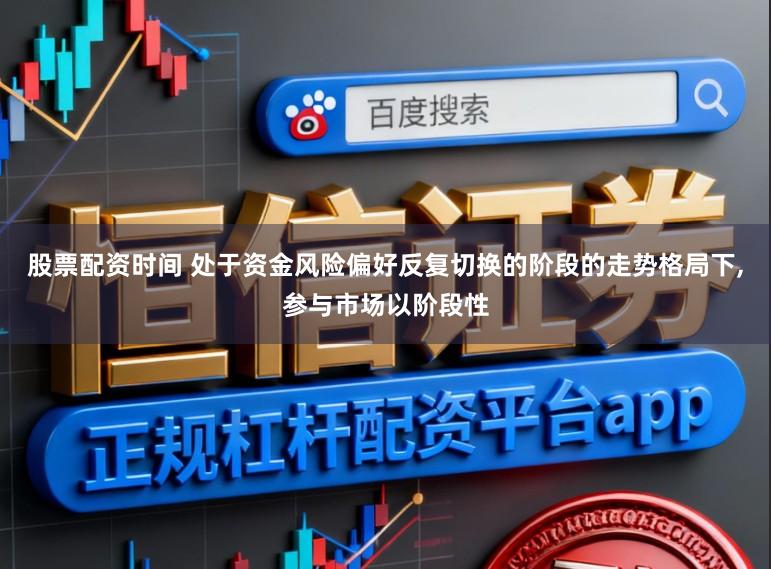 股票配资时间 处于资金风险偏好反复切换的阶段的走势格局下,参与市场以阶段性
