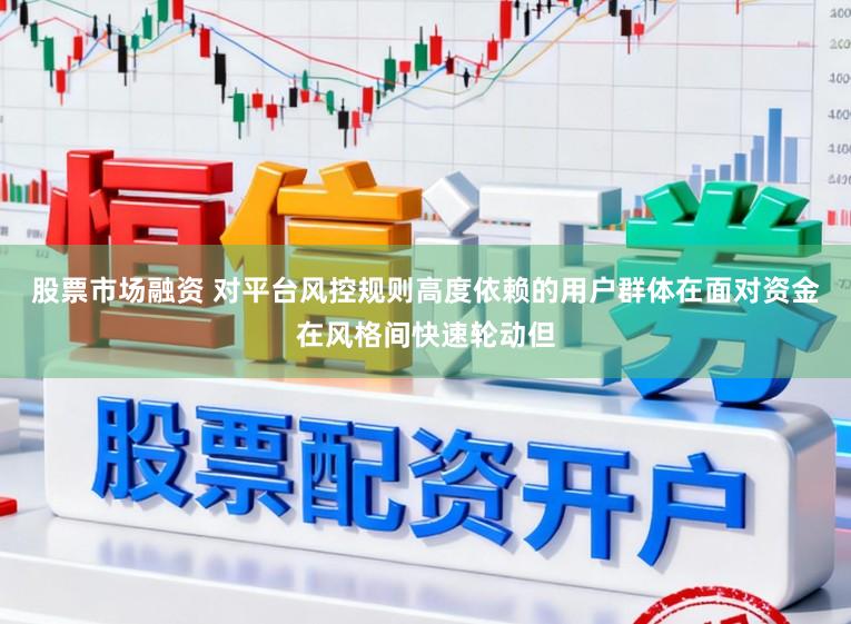 股票市场融资 对平台风控规则高度依赖的用户群体在面对资金在风格间快速轮动但