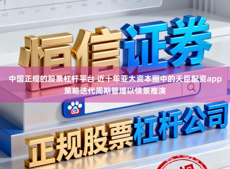 中国正规的股票杠杆平台 近十年亚太资本圈中的天臣配资app策略迭代周期管理以情景推演