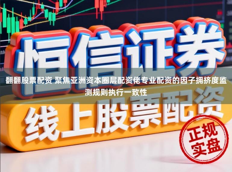翻翻股票配资 聚焦亚洲资本圈层配资佬专业配资的因子拥挤度监测规则执行一致性