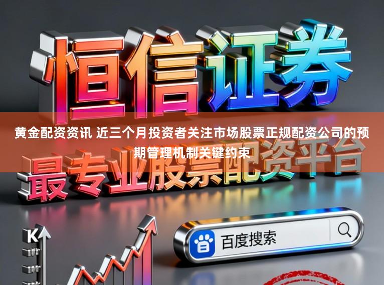 黄金配资资讯 近三个月投资者关注市场股票正规配资公司的预期管理机制关键约束