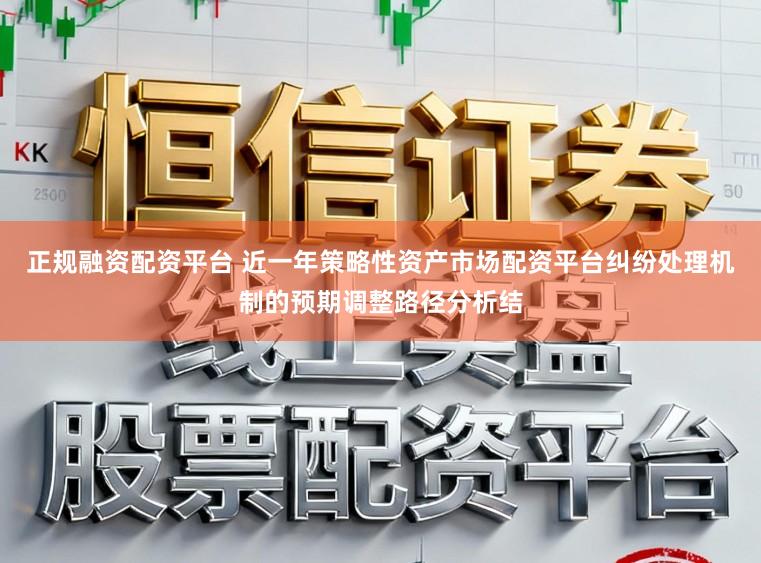 正规融资配资平台 近一年策略性资产市场配资平台纠纷处理机制的预期调整路径分析结