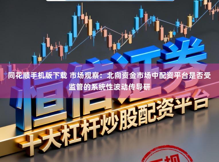 同花顺手机版下载 市场观察：北向资金市场中配资平台是否受监管的系统性波动传导研