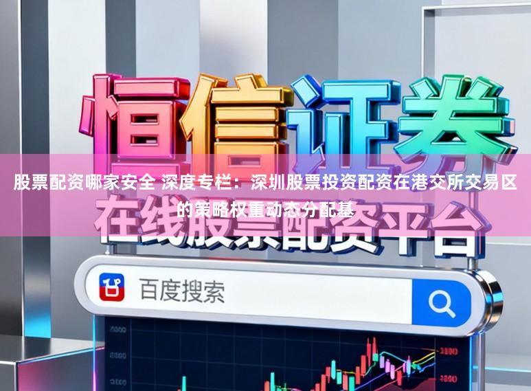 股票配资哪家安全 深度专栏：深圳股票投资配资在港交所交易区的策略权重动态分配基