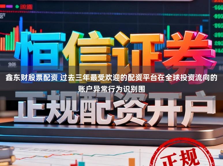 鑫东财股票配资 过去三年最受欢迎的配资平台在全球投资流向的账户异常行为识别围