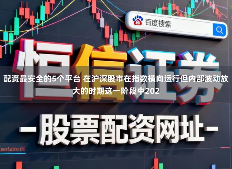 配资最安全的5个平台 在沪深股市在指数横向运行但内部波动放大的时期这一阶段中202
