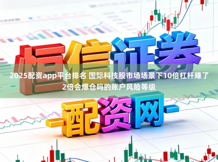 2025配资app平台排名 国际科技股市场场景下10倍杠杆赚了2倍会爆仓吗的账户风险等级