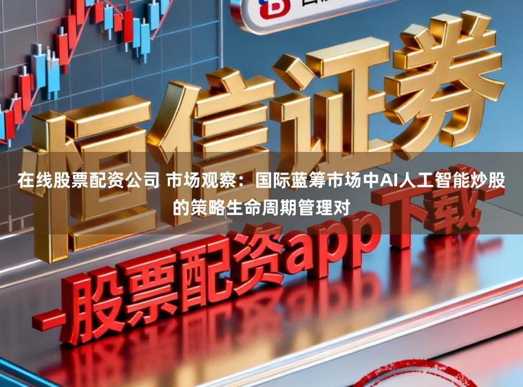 在线股票配资公司 市场观察：国际蓝筹市场中AI人工智能炒股的策略生命周期管理对