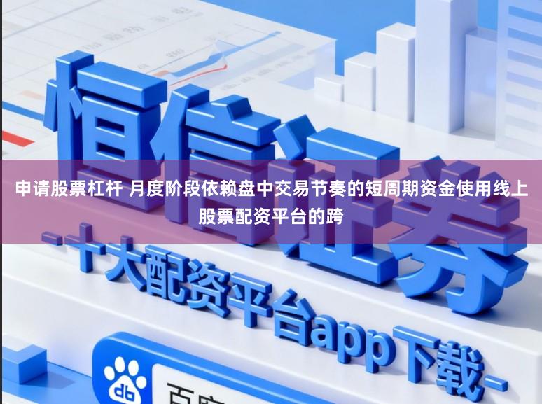 申请股票杠杆 月度阶段依赖盘中交易节奏的短周期资金使用线上股票配资平台的跨