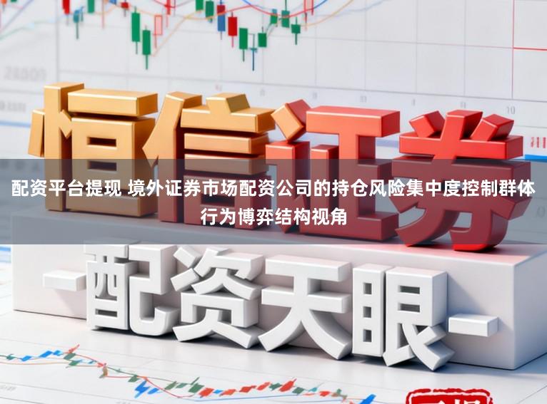 配资平台提现 境外证券市场配资公司的持仓风险集中度控制群体行为博弈结构视角