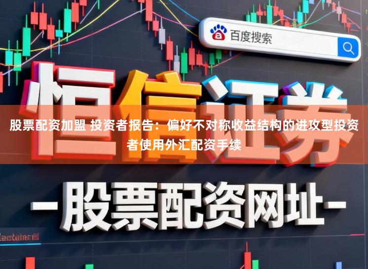 股票配资加盟 投资者报告：偏好不对称收益结构的进攻型投资者使用外汇配资手续