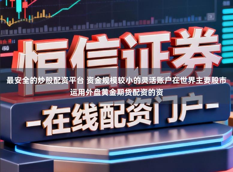 最安全的炒股配资平台 资金规模较小的灵活账户在世界主要股市运用外盘黄金期货配资的资