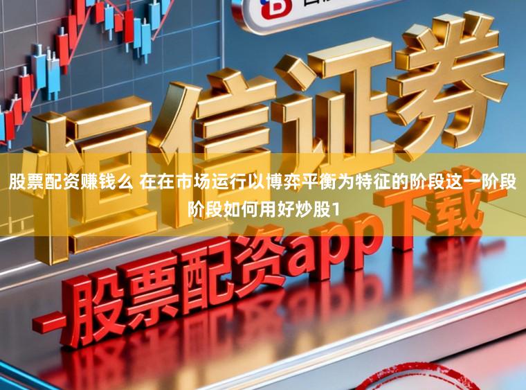 股票配资赚钱么 在在市场运行以博弈平衡为特征的阶段这一阶段阶段如何用好炒股1