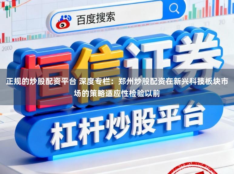正规的炒股配资平台 深度专栏：郑州炒股配资在新兴科技板块市场的策略适应性检验以前