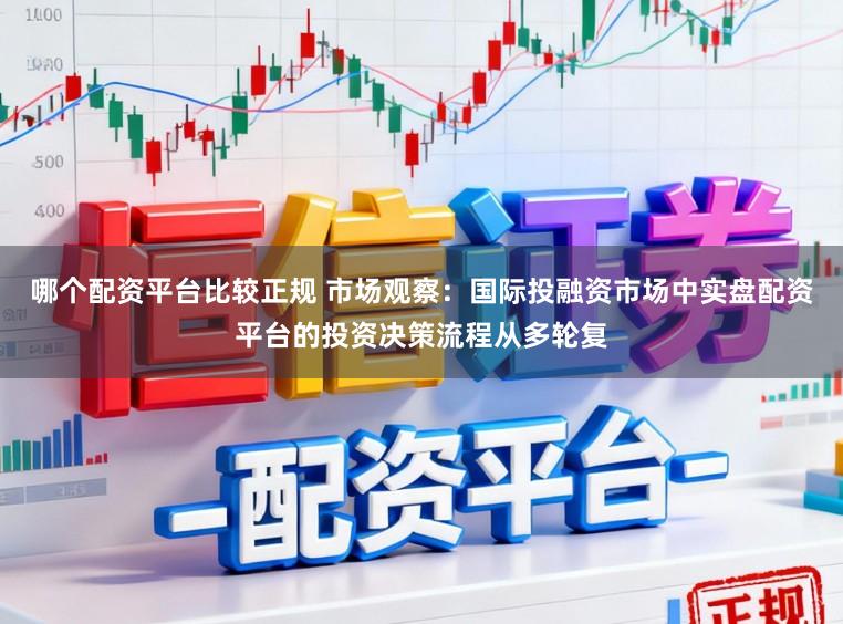 哪个配资平台比较正规 市场观察：国际投融资市场中实盘配资平台的投资决策流程从多轮复