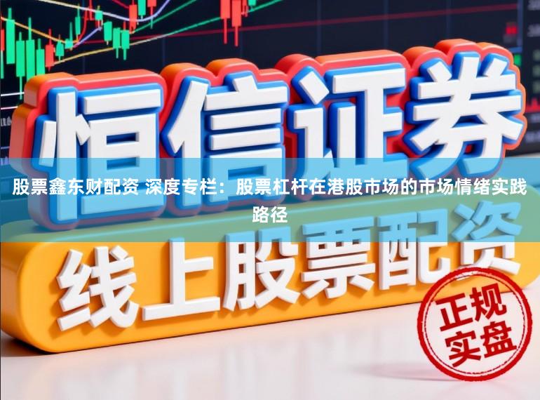 股票鑫东财配资 深度专栏：股票杠杆在港股市场的市场情绪实践路径