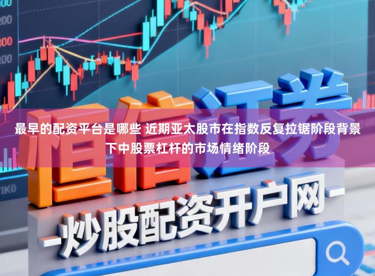 最早的配资平台是哪些 近期亚太股市在指数反复拉锯阶段背景下中股票杠杆的市场情绪阶段