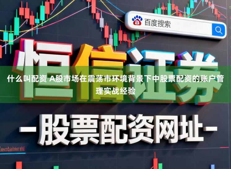 什么叫配资 A股市场在震荡市环境背景下中股票配资的账户管理实战经验