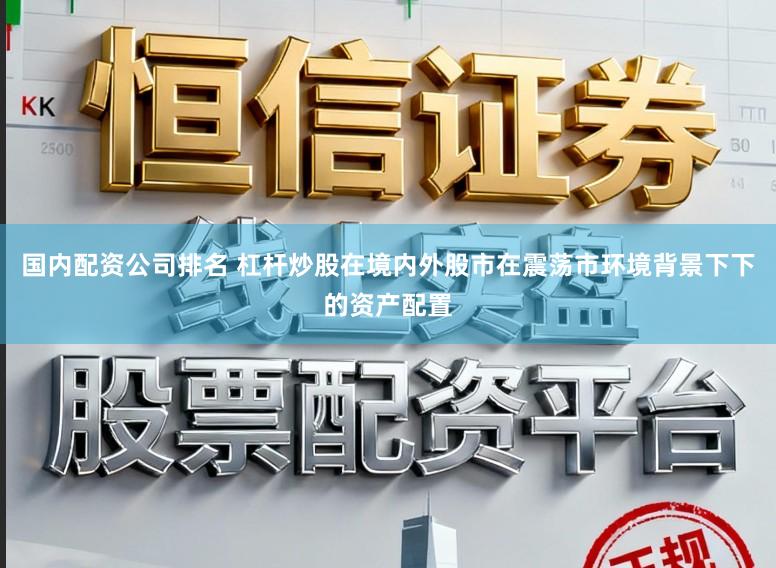 国内配资公司排名 杠杆炒股在境内外股市在震荡市环境背景下下的资产配置