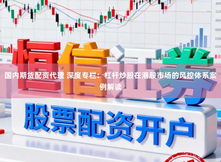 国内期货配资代理 深度专栏：杠杆炒股在港股市场的风控体系案例解读