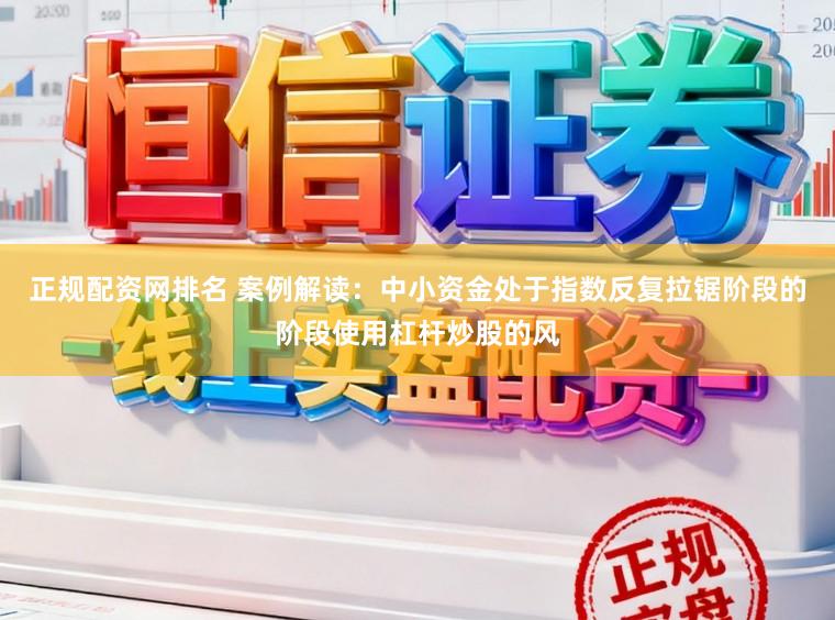 正规配资网排名 案例解读：中小资金处于指数反复拉锯阶段的阶段使用杠杆炒股的风